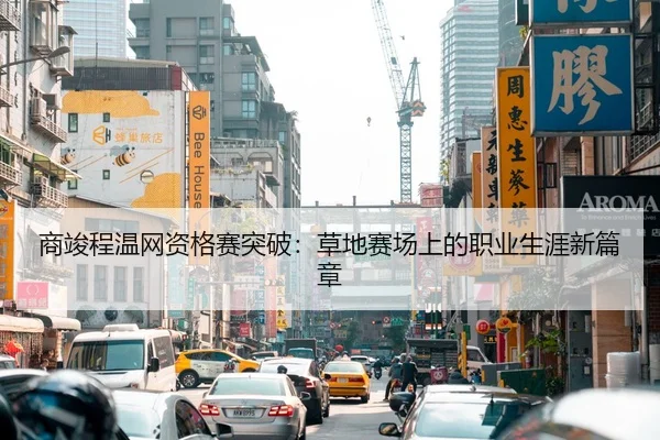 商竣程温网资格赛突破：草地赛场上的职业生涯新篇章