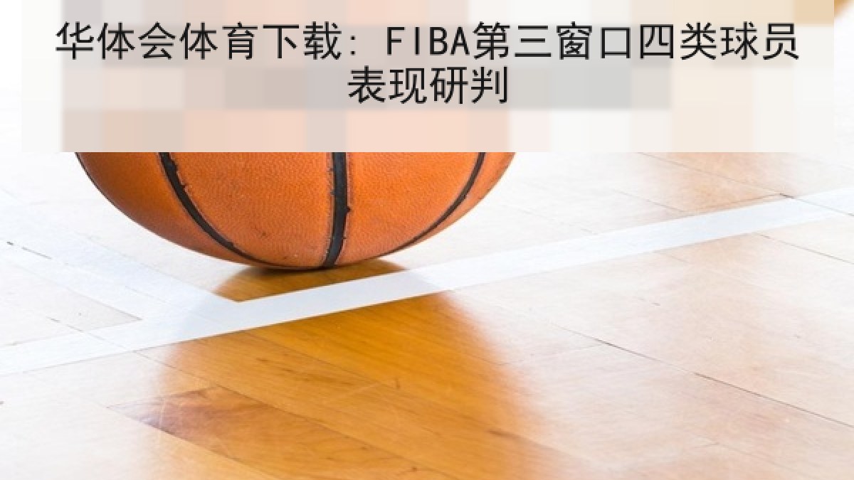华体会体育下载: FIBA第三窗口四类球员表现研判