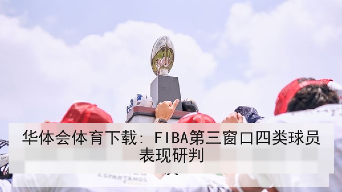 华体会体育下载: FIBA第三窗口四类球员表现研判
