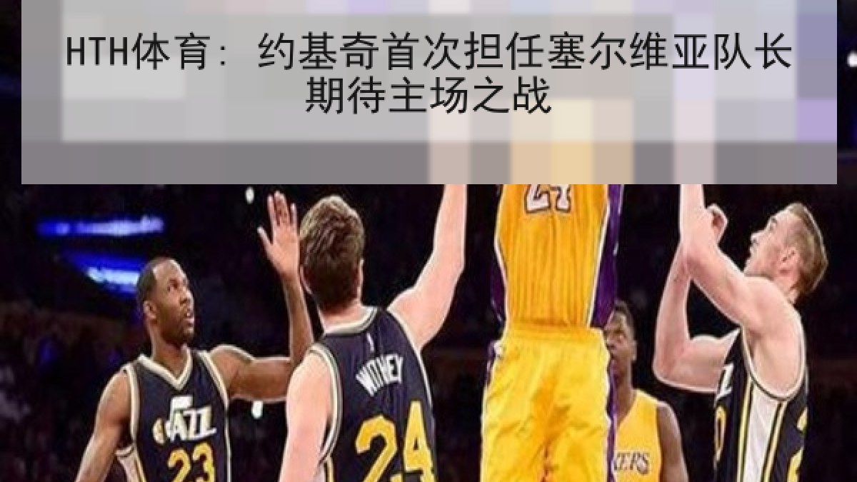 HTH体育: 约基奇首次担任塞尔维亚队长期待主场之战