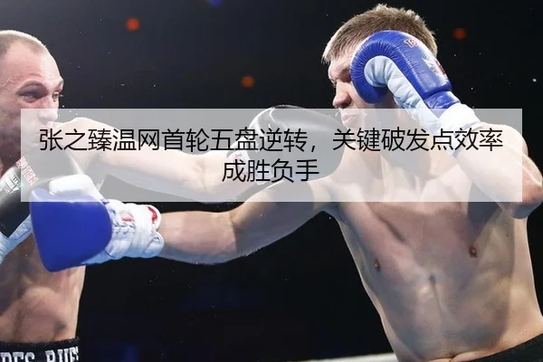 张之臻温网首轮五盘逆转，关键破发点效率成胜负手