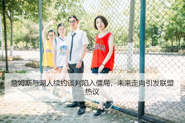 詹姆斯与湖人续约谈判陷入僵局，未来走向引发联盟热议