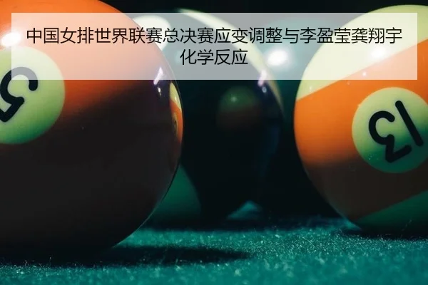 中国女排世界联赛总决赛应变调整与李盈莹龚翔宇化学反应