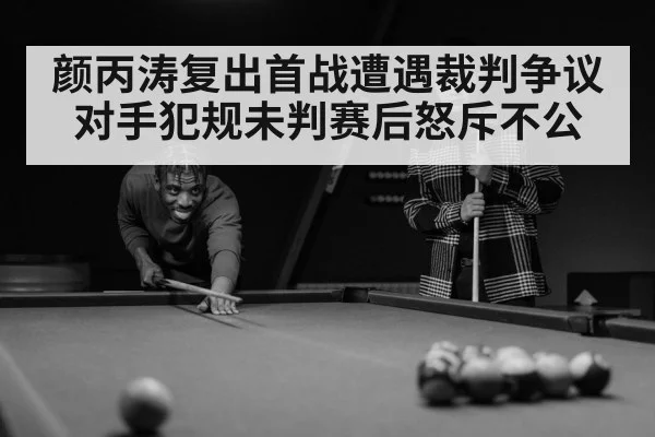 颜丙涛复出首战遭遇裁判争议 对手犯规未判赛后怒斥不公