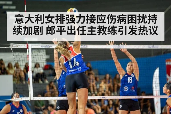 意大利女排强力接应伤病困扰持续加剧 郎平出任主教练引发热议