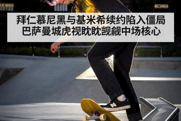 拜仁慕尼黑与基米希续约陷入僵局巴萨曼城虎视眈眈觊觎中场核心