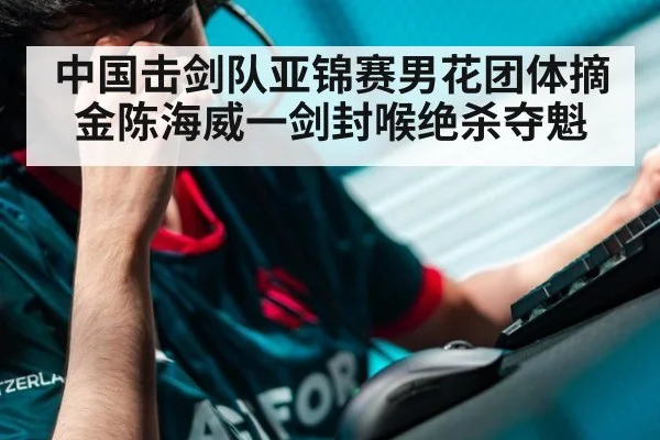 中国击剑队亚锦赛男花团体摘金陈海威一剑封喉绝杀夺魁