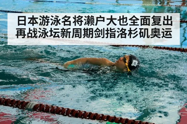 日本游泳名将濑户大也全面复出再战泳坛新周期剑指洛杉矶奥运