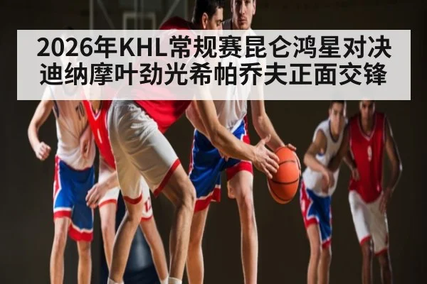 2026年KHL常规赛昆仑鸿星对决迪纳摩叶劲光希帕乔夫正面交锋
